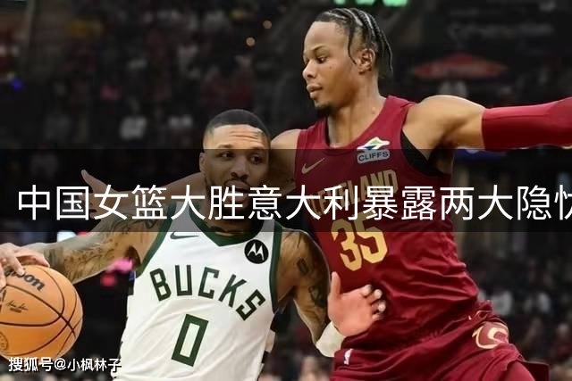 中国女篮大胜意大利暴露两大隐忧 新星表现仍需提升